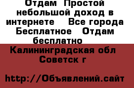 Отдам! Простой небольшой доход в интернете. - Все города Бесплатное » Отдам бесплатно   . Калининградская обл.,Советск г.